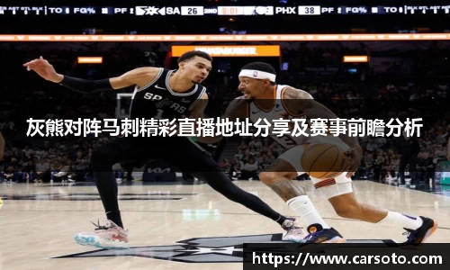 灰熊对阵马刺精彩直播地址分享及赛事前瞻分析