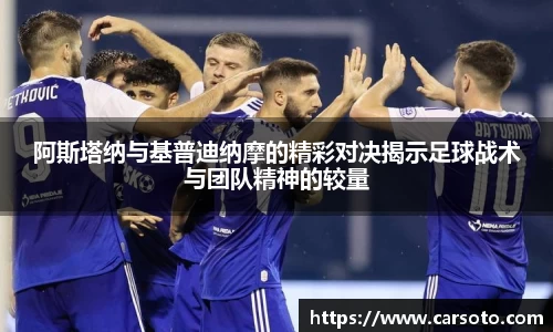 阿斯塔纳与基普迪纳摩的精彩对决揭示足球战术与团队精神的较量