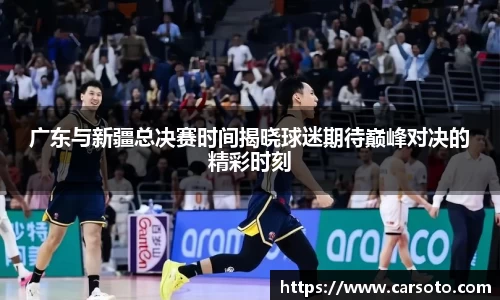 好博体育好博体育好博体育广东与新疆总决赛时间揭晓球迷期待巅峰对决的精彩时刻